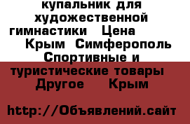купальник для художественной гимнастики › Цена ­ 10 000 - Крым, Симферополь Спортивные и туристические товары » Другое   . Крым